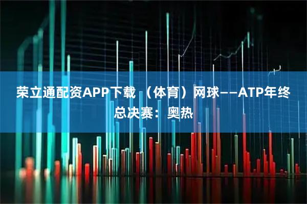 荣立通配资APP下载 （体育）网球——ATP年终总决赛：奥热
