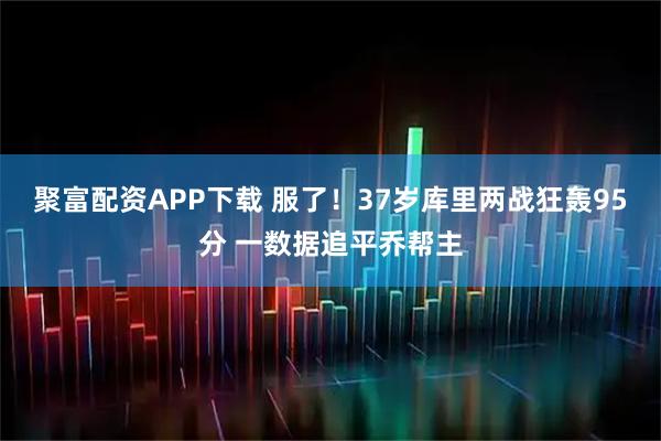 聚富配资APP下载 服了！37岁库里两战狂轰95分 一数据追平乔帮主