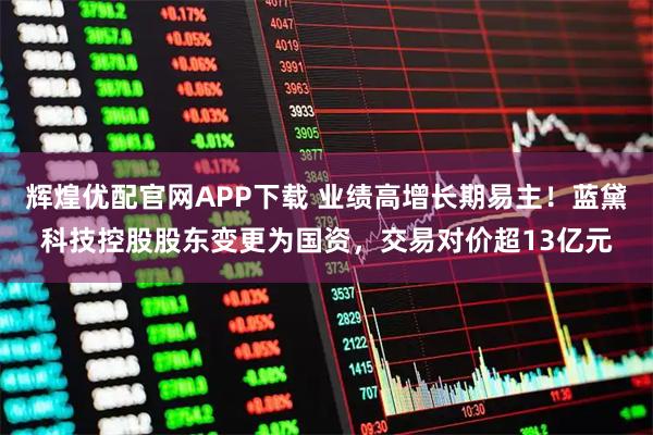 辉煌优配官网APP下载 业绩高增长期易主！蓝黛科技控股股东变更为国资，交易对价超13亿元