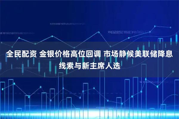 全民配资 金银价格高位回调 市场静候美联储降息线索与新主席人选