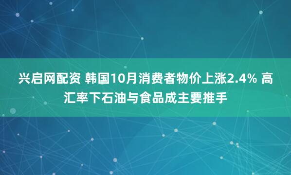兴启网配资 韩国10月消费者物价上涨2.4% 高汇率下石油与食品成主要推手