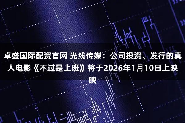 卓盛国际配资官网 光线传媒：公司投资、发行的真人电影《不过是上班》将于2026年1月10日上映