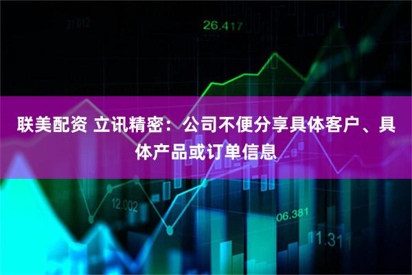 联美配资 立讯精密：公司不便分享具体客户、具体产品或订单信息