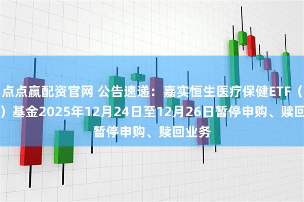 点点赢配资官网 公告速递：嘉实恒生医疗保健ETF（QDII）基金2025年12月24日至12月26日暂停申购、赎回业务