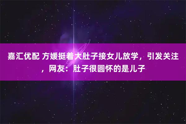 嘉汇优配 方媛挺着大肚子接女儿放学，引发关注，网友：肚子很圆怀的是儿子