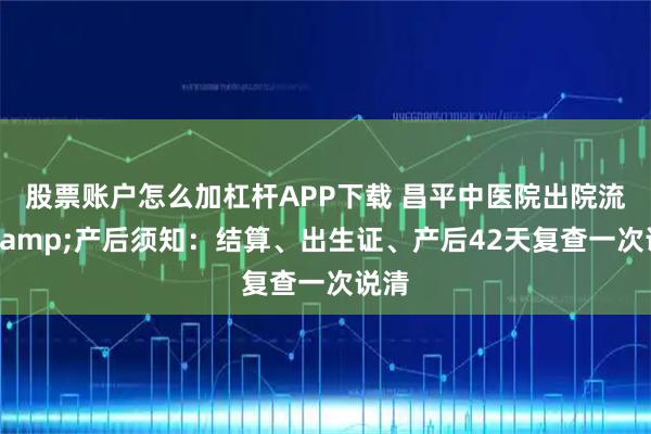 股票账户怎么加杠杆APP下载 昌平中医院出院流程&产后须知：结算、出生证、产后42天复查一次说清