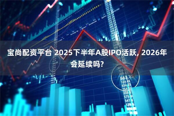 宝尚配资平台 2025下半年A股IPO活跃, 2026年会延续吗?