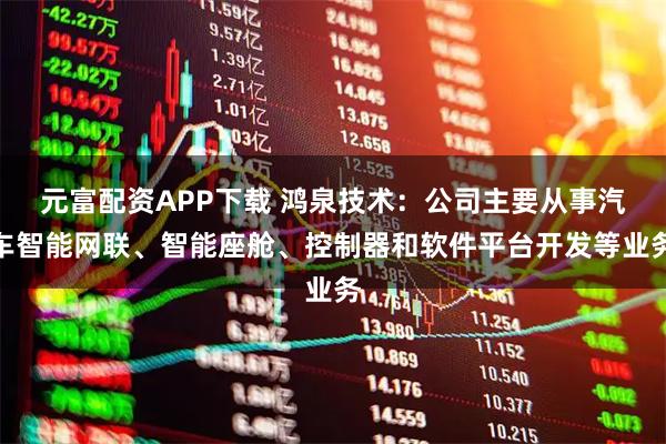 元富配资APP下载 鸿泉技术：公司主要从事汽车智能网联、智能座舱、控制器和软件平台开发等业务