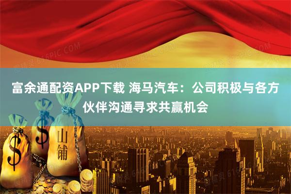 富余通配资APP下载 海马汽车：公司积极与各方伙伴沟通寻求共赢机会