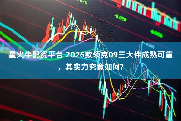 星火牛配资平台 2026款领克09三大件成熟可靠，其实力究竟如何?