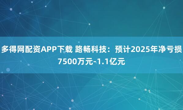 多得网配资APP下载 路畅科技：预计2025年净亏损7500万元-1.1亿元