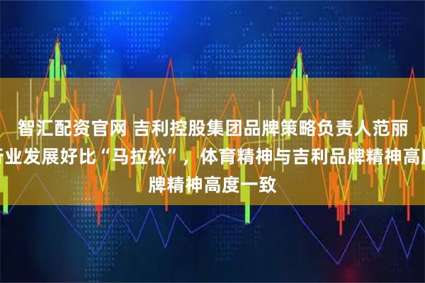 智汇配资官网 吉利控股集团品牌策略负责人范丽丽：行业发展好比“马拉松”，体育精神与吉利品牌精神高度一致