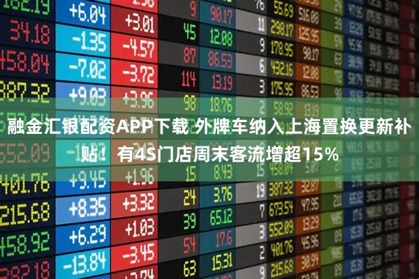 融金汇银配资APP下载 外牌车纳入上海置换更新补贴！有4S门店周末客流增超15%