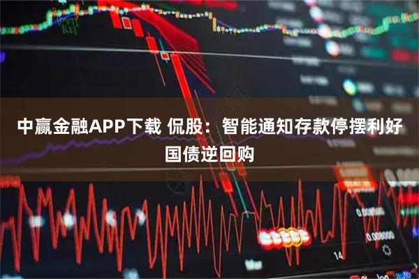 中赢金融APP下载 侃股：智能通知存款停摆利好国债逆回购