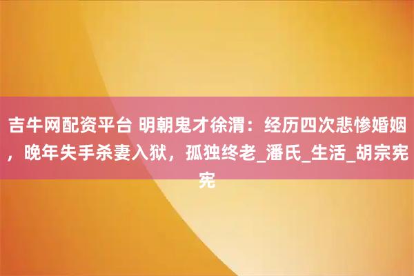 吉牛网配资平台 明朝鬼才徐渭：经历四次悲惨婚姻，晚年失手杀妻入狱，孤独终老_潘氏_生活_胡宗宪