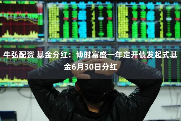 牛弘配资 基金分红：博时富盛一年定开债发起式基金6月30日分红