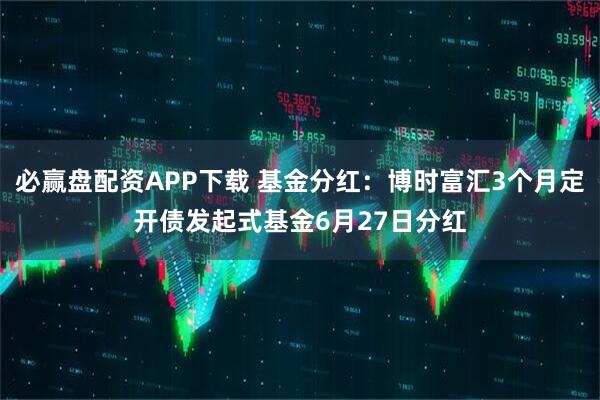 必赢盘配资APP下载 基金分红：博时富汇3个月定开债发起式基金6月27日分红