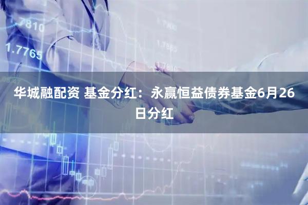 华城融配资 基金分红：永赢恒益债券基金6月26日分红