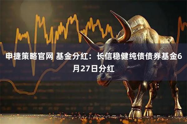 申捷策略官网 基金分红：长信稳健纯债债券基金6月27日分红
