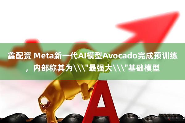 鑫配资 Meta新一代AI模型Avocado完成预训练，内部称其为\＂最强大\＂基础模型
