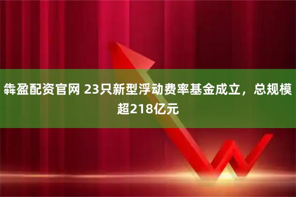 犇盈配资官网 23只新型浮动费率基金成立，总规模超218亿元