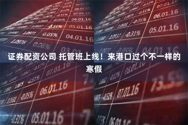 证券配资公司 托管班上线！来港口过个不一样的寒假