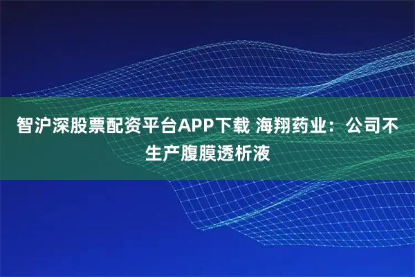 智沪深股票配资平台APP下载 海翔药业：公司不生产腹膜透析液