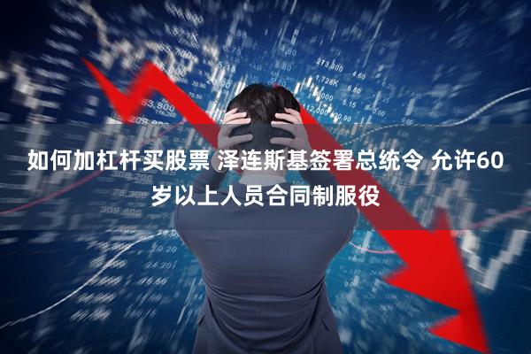 如何加杠杆买股票 泽连斯基签署总统令 允许60岁以上人员合同制服役