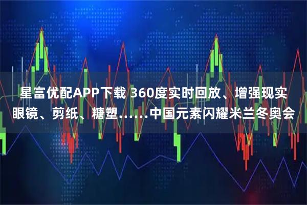 星富优配APP下载 360度实时回放、增强现实眼镜、剪纸、糖塑……中国元素闪耀米兰冬奥会