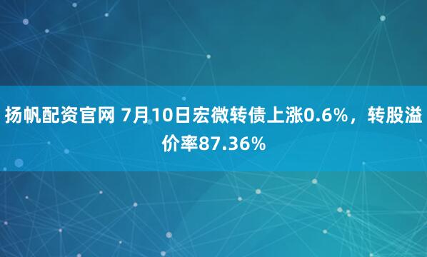 扬帆配资官网 7月10日宏微转债上涨0.6%，转股溢价率87.36%