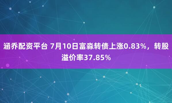 涵乔配资平台 7月10日富淼转债上涨0.83%，转股溢价率37.85%