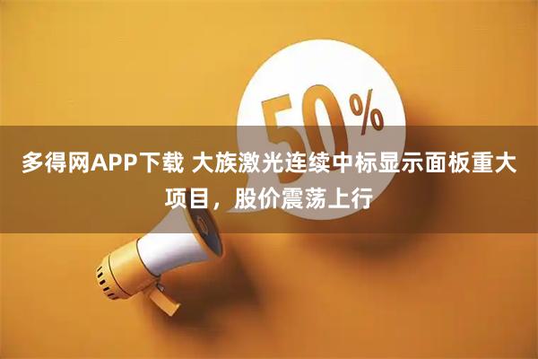 多得网APP下载 大族激光连续中标显示面板重大项目，股价震荡上行