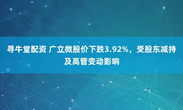 寻牛堂配资 广立微股价下跌3.92%，受股东减持及高管变动影响