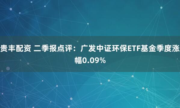 贵丰配资 二季报点评：广发中证环保ETF基金季度涨幅0.09%