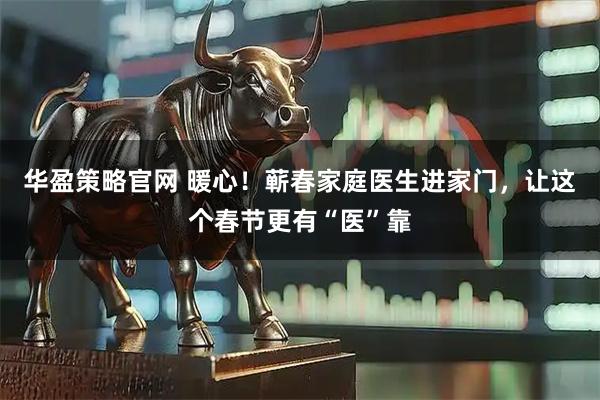 华盈策略官网 暖心！蕲春家庭医生进家门，让这个春节更有“医”靠