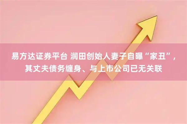 易方达证券平台 润田创始人妻子自曝“家丑”，其丈夫债务缠身、与上市公司已无关联