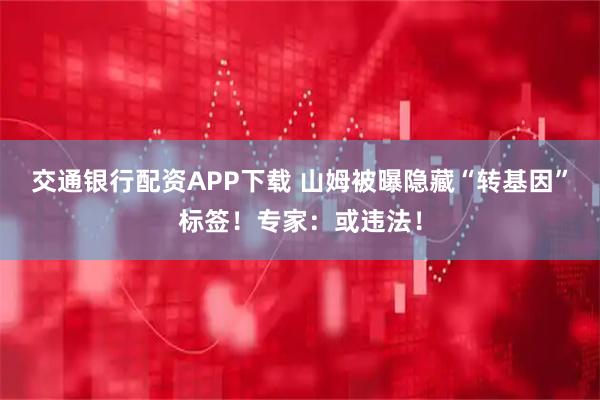 交通银行配资APP下载 山姆被曝隐藏“转基因”标签！专家：或违法！