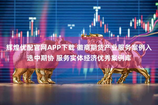 辉煌优配官网APP下载 徽商期货产业服务案例入选中期协 服务实体经济优秀案例库