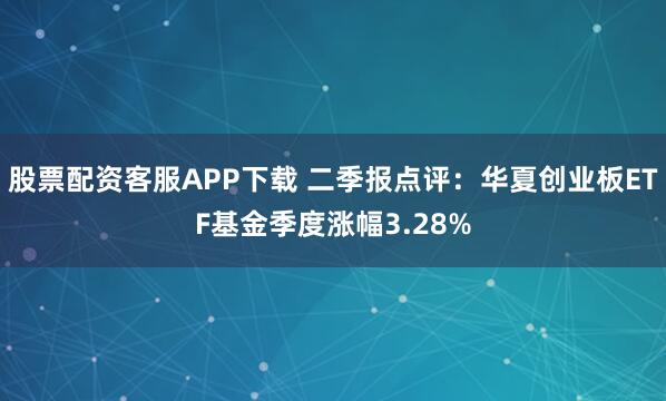 股票配资客服APP下载 二季报点评：华夏创业板ETF基金季度涨幅3.28%