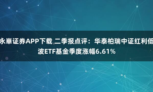 永崋证券APP下载 二季报点评：华泰柏瑞中证红利低波ETF基金季度涨幅6.61%