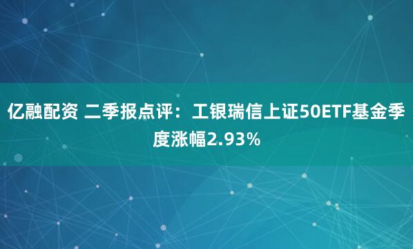 亿融配资 二季报点评：工银瑞信上证50ETF基金季度涨幅2.93%