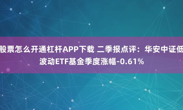 股票怎么开通杠杆APP下载 二季报点评：华安中证低波动ETF基金季度涨幅-0.61%