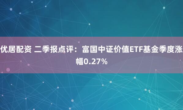 优居配资 二季报点评：富国中证价值ETF基金季度涨幅0.27%