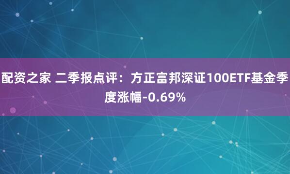 配资之家 二季报点评：方正富邦深证100ETF基金季度涨幅-0.69%