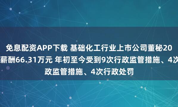 免息配资APP下载 基础化工行业上市公司董秘2024年平均薪酬66.31万元 年初至今受到9次行政监管措施、4次行政处罚