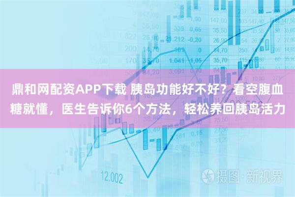 鼎和网配资APP下载 胰岛功能好不好？看空腹血糖就懂，医生告诉你6个方法，轻松养回胰岛活力