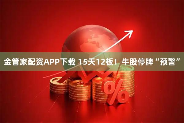 金管家配资APP下载 15天12板！牛股停牌“预警”