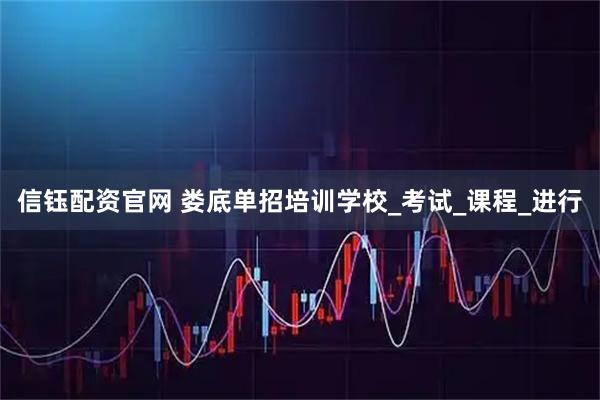 信钰配资官网 娄底单招培训学校_考试_课程_进行