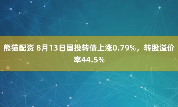 熊猫配资 8月13日国投转债上涨0.79%，转股溢价率44.5%