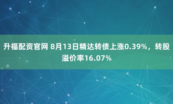 升福配资官网 8月13日精达转债上涨0.39%，转股溢价率16.07%
